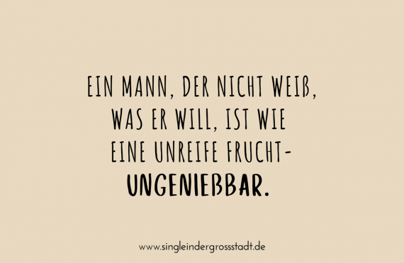 Ein Mann, der nicht weiß, was er will, ist wie eine unreife Frucht - ungenießbar.