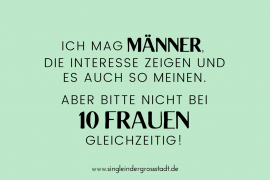 Ich mag MÄNNER, die INTERESSE zeigen und es auch so meinen. Aber bitte nicht bei 10 FRAUEN gleichzeitig!