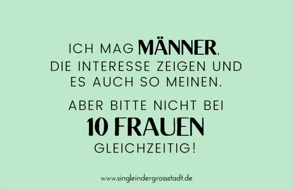 Ich mag MÄNNER, die INTERESSE zeigen und es auch so meinen. Aber bitte nicht bei 10 FRAUEN gleichzeitig!