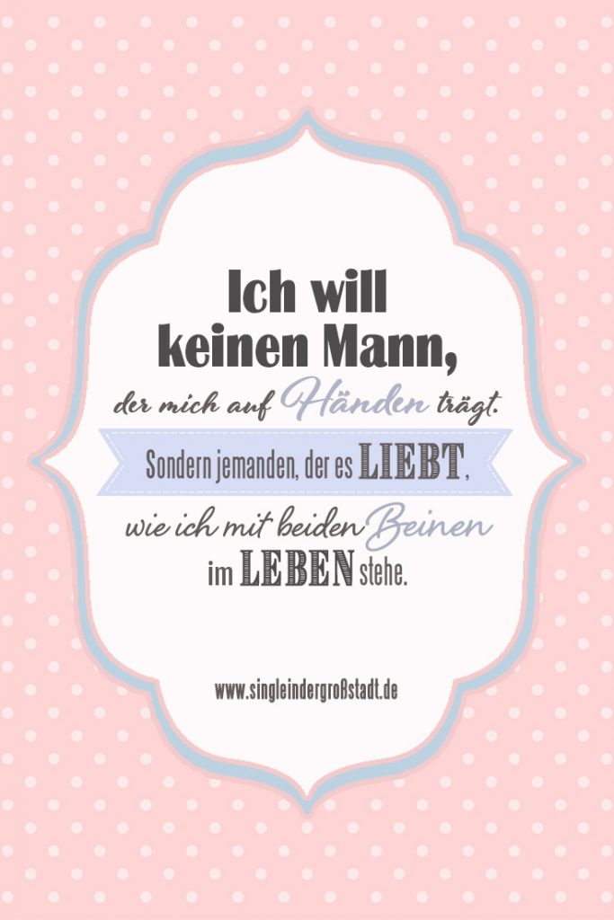 Spruch Ich will keinen Mann der mich auf Händen trägt. Sondern jemanden, der es liebt, wie ich mit beiden Beinen im Leben stehe.