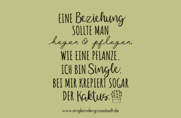 Eine Beziehung sollte man hegen und pflegen, wie eine Pflanze. Ich bin Single, bei mir krepiert sogar der Kaktus.