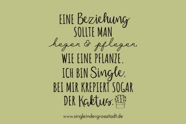 Eine Beziehung sollte man hegen und pflegen, wie eine Pflanze. Ich bin Single, bei mir krepiert sogar der Kaktus.