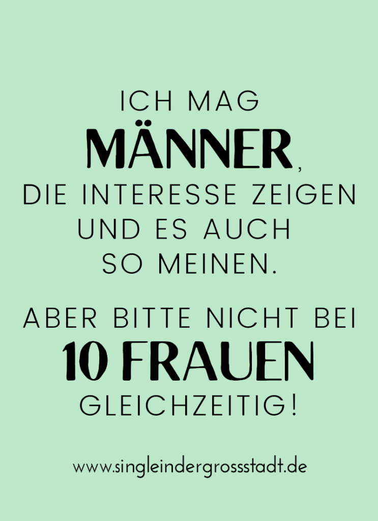 Ich mag MÄNNER, die INTERESSE zeigen und es auch so meinen. Aber bitte nicht bei 10 FRAUEN gleichzeitig!