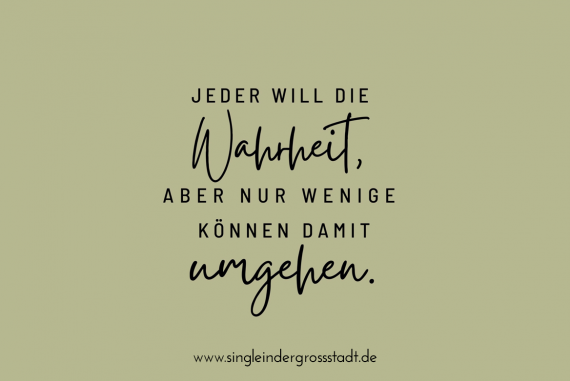 Jeder will die Wahrheit aber nur wenige können damit umgehen.