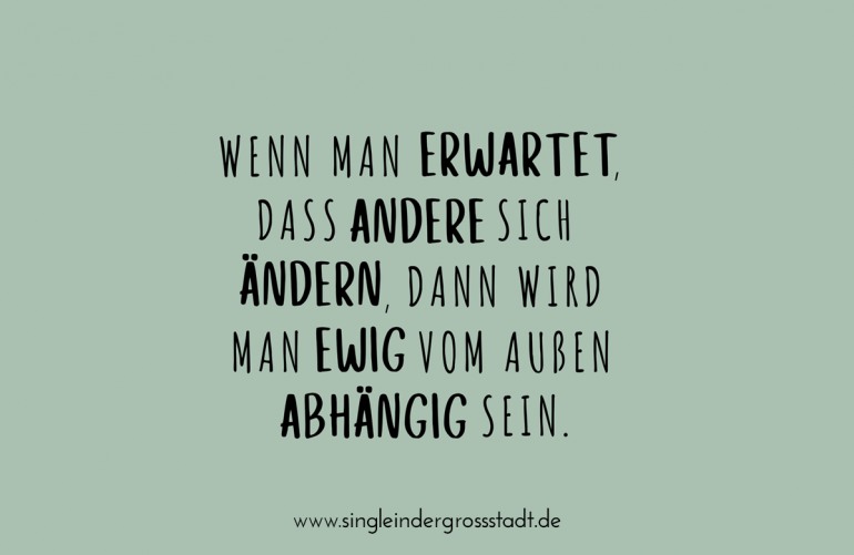 Spruch: Wenn man erwartet, dass andere sich ändern, dann wird man ewig vom Außen abhängig sein.