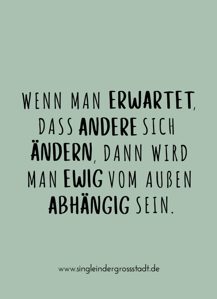 Spruch: Wenn man erwartet, dass andere sich ändern, dann wird man ewig vom Außen abhängig sein.