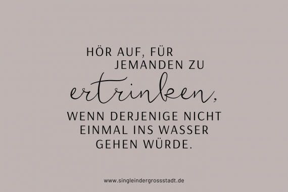 Hör auf für jemanden zu ertrinken wenn derjenige nicht einmal ins Wasser gehen würde